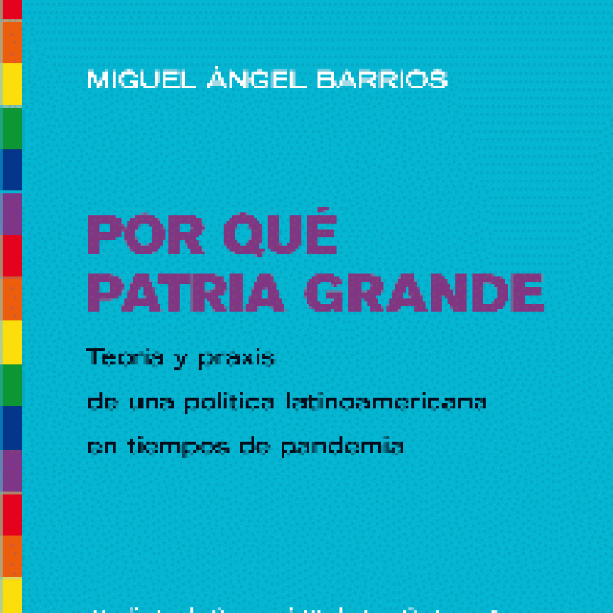 Por qu&eacute; Patria Grande: Teor&iacute;a y praxis de una pol&iacute;tica latinoamericana en tiempos de pandemia por Miguel &Aacute;ngel Barrios.